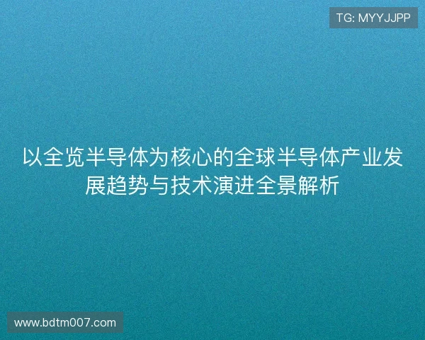 以全览半导体为核心的全球半导体产业发展趋势与技术演进全景解析