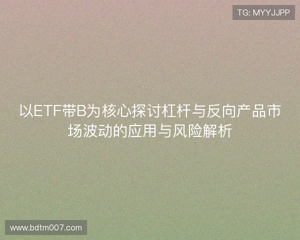 以ETF带B为核心探讨杠杆与反向产品市场波动的应用与风险解析